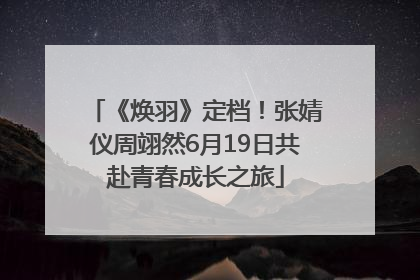 《焕羽》定档！张婧仪周翊然6月19日共赴青春成长之旅