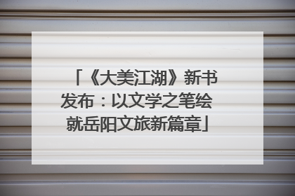《大美江湖》新书发布：以文学之笔绘就岳阳文旅新篇章