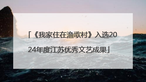 《我家住在渔歌村》入选2024年度江苏优秀文艺成果