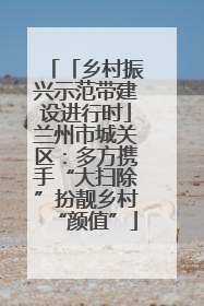 「乡村振兴示范带建设进行时」兰州市城关区：多方携手“大扫除”扮靓乡村“颜值”