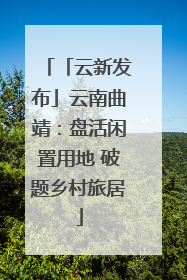 「云新发布」云南曲靖：盘活闲置用地 破题乡村旅居