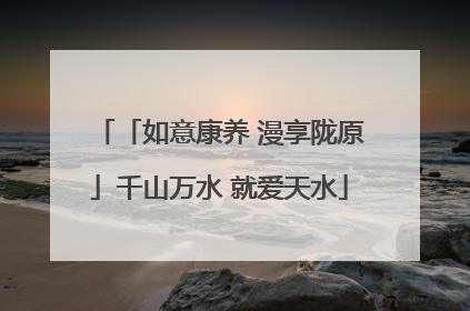 「如意康养 漫享陇原」千山万水 就爱天水