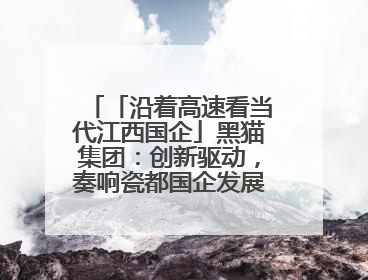 「沿着高速看当代江西国企」黑猫集团：创新驱动，奏响瓷都国企发展新乐章