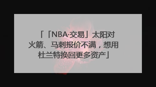 「NBA·交易」太阳对火箭、马刺报价不满，想用杜兰特换回更多资产