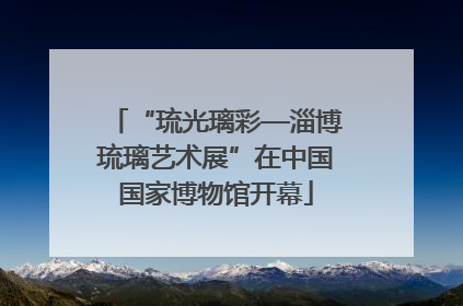“琉光璃彩—淄博琉璃艺术展”在中国国家博物馆开幕