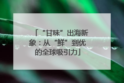 “甘味”出海新象：从“鲜”到优的全球吸引力