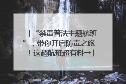 “禁毒普法主题航班”，带你开启防毒之旅！这趟航班超有料→