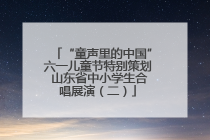 “童声里的中国”六一儿童节特别策划 山东省中小学生合唱展演（二）