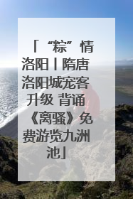 “粽”情洛阳丨隋唐洛阳城宠客升级 背诵《离骚》免费游览九洲池