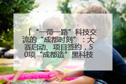 “一带一路”科技交流的“成都时刻”：大赛启动、项目签约，50项“成都造”黑科技吸引多国客商
