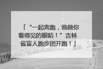 “一起奔跑，我做你看得见的眼睛！”吉林省盲人跑步团开跑！