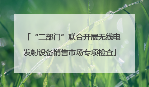 “三部门”联合开展无线电发射设备销售市场专项检查