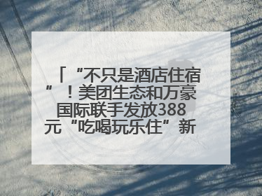 “不只是酒店住宿”！美团生态和万豪国际联手发放388元“吃喝玩乐住”新会员礼包