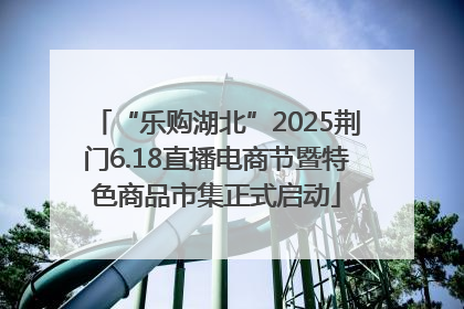 “乐购湖北”2025荆门6.18直播电商节暨特色商品市集正式启动