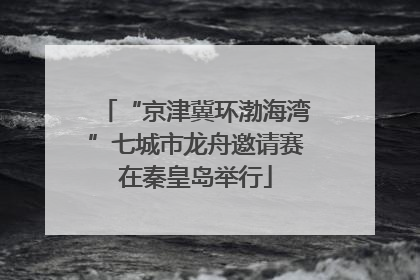 “京津冀环渤海湾”七城市龙舟邀请赛在秦皇岛举行