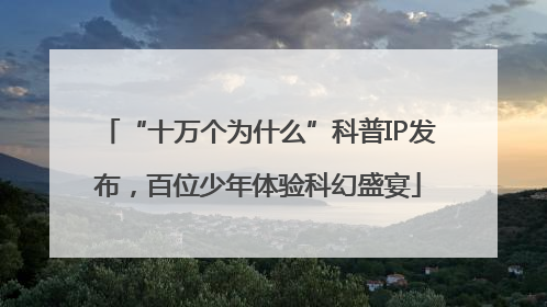 “十万个为什么”科普IP发布，百位少年体验科幻盛宴