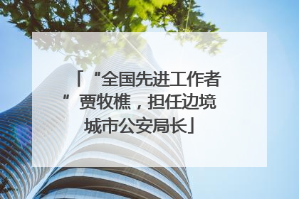 “全国先进工作者”贾牧樵，担任边境城市公安局长