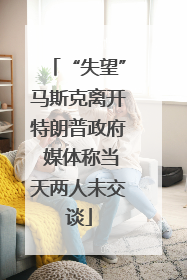 “失望”马斯克离开特朗普政府 媒体称当天两人未交谈