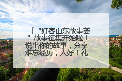 “好客山东故事荟”故事征集开始啦！说出你的故事，分享难忘经历，人好！礼品多！速来！