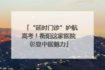 “延时门诊”护航高考！衡阳这家医院彰显中医魅力