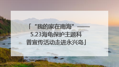 “我的家在南海”——5.23海龟保护主题科普宣传活动走进永兴岛