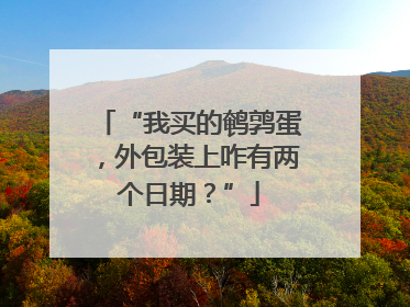 “我买的鹌鹑蛋，外包装上咋有两个日期？”