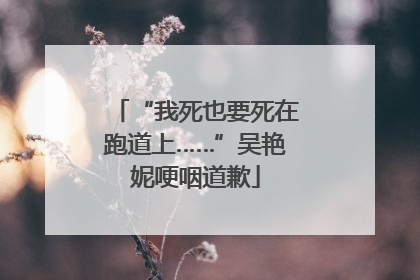 “我死也要死在跑道上……”吴艳妮哽咽道歉