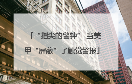 “指尖的警钟” 当美甲“屏蔽”了触觉警报