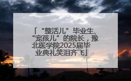 “整活儿”毕业生、“宠孩儿”的院长，豫北医学院2025届毕业典礼笑泪齐飞