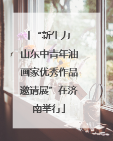 “新生力—山东中青年油画家优秀作品邀请展”在济南举行