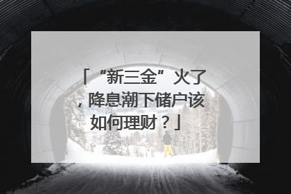 “新三金”火了，降息潮下储户该如何理财？