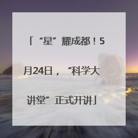 “星”耀成都！5月24日，“科学大讲堂”正式开讲