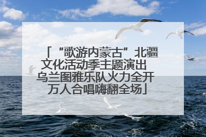“歌游内蒙古”北疆文化活动季主题演出 乌兰图雅乐队火力全开 万人合唱嗨翻全场