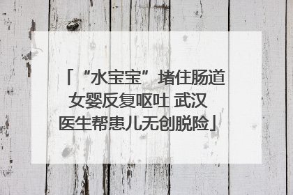 “水宝宝”堵住肠道 女婴反复呕吐 武汉医生帮患儿无创脱险