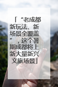 “老成都新玩法、新场景全覆盖”，这个暑期成都将上新大量新兴文旅场景