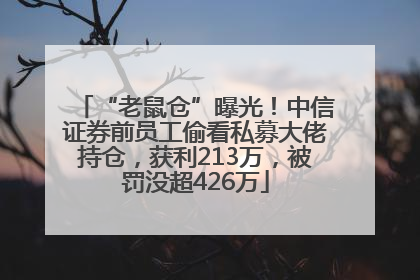 “老鼠仓”曝光！中信证券前员工偷看私募大佬持仓，获利213万，被罚没超426万