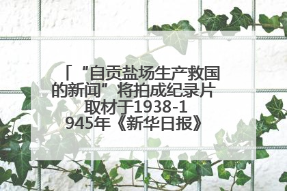 “自贡盐场生产救国的新闻”将拍成纪录片 取材于1938-1945年《新华日报》的连续报道