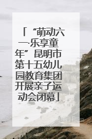 “萌动六一·乐享童年”昆明市第十五幼儿园教育集团开展亲子运动会闭幕