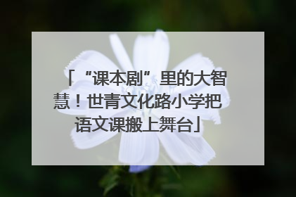 “课本剧”里的大智慧！世青文化路小学把语文课搬上舞台