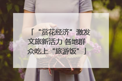 “赏花经济”激发文旅新活力 各地群众吃上“旅游饭”