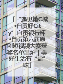 “遇见第C城•自贡好City”自贡银行杯•自贡第六届原创短视频大赛获奖名单出炉｜美好生活有“盐”味