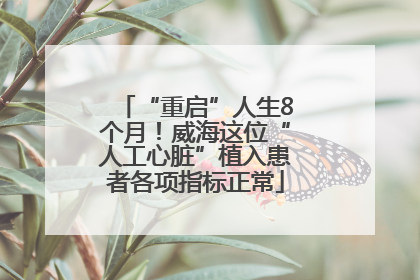 “重启”人生8个月！威海这位“人工心脏”植入患者各项指标正常