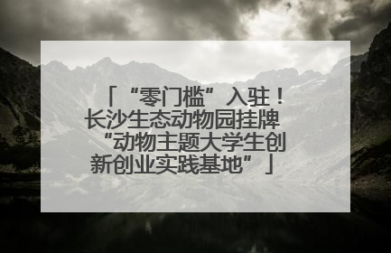 “零门槛”入驻！长沙生态动物园挂牌“动物主题大学生创新创业实践基地”