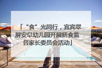 “食”光同行，宜宾翠屏安阜幼儿园开展膳食监督家长委员会活动