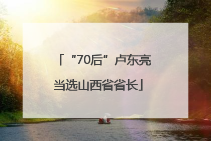 “70后”卢东亮当选山西省省长