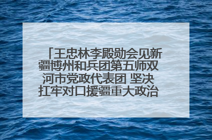 王忠林李殿勋会见新疆博州和兵团第五师双河市党政代表团 坚决扛牢对口援疆重大政治责任 推动双方实现优势互补务实合作