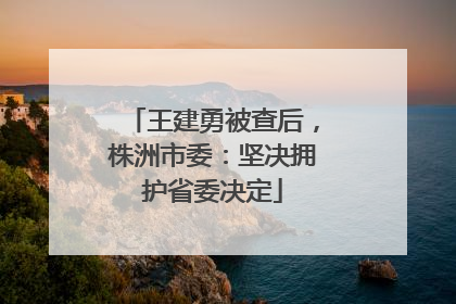 王建勇被查后，株洲市委：坚决拥护省委决定