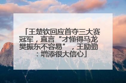 王楚钦回应首夺三大赛冠军，直言“才懂得马龙樊振东不容易”，王励勤：增添很大信心