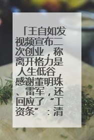 王自如发视频宣布二次创业，称离开格力是人生低谷，感谢董明珠、雷军，还回应了“工资条”：清楚自己要什么……