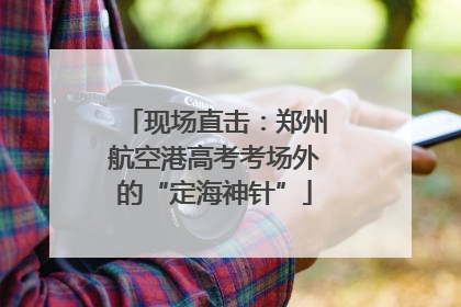 现场直击：郑州航空港高考考场外的“定海神针”